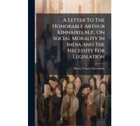 A Letter To The Honorable Arthur Kinnaird, M.P., On Social Morality In India And The Necessity For Legislation