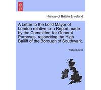 A Letter To The Lord Mayor Of London Relative To A Report Made By The Committee For General Purposes, Respecting The High Bailiff Of The Borough Of Southwark.