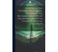 A Letter To The Postmaster-General, Reviewing The Recommendations Of His Annual Report In Favor Of A Postal Telegraph