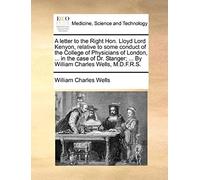 A Letter To The Right Hon. Lloyd Lord Kenyon, Relative To Some Conduct Of The College Of Physicians Of London, ... In The Case Of Dr. Stanger; ... By William Charles Wells, M.D.F.R.S.