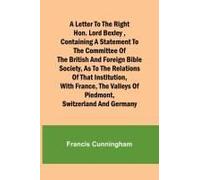 A Letter To The Right Hon. Lord Bexley ,Containing A Statement To The Committee Of The British And Foreign Bible Society, As To The Relations Of That Institution, With France, The Valleys Of Piedmont,