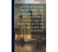 A Letter To The Right Hon. The Lord Mayor, On The Subject Of The Intended New Docks To Be Established At Wapping