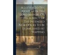 A Letter To The Right Hon. The Lord Mayor, On The Subject Of The Intended New Docks To Be Established At Wapping