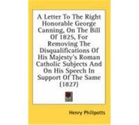 A Letter To The Right Honorable George Canning, On The Bill Of 1825, For Removing The Disqualifications Of His Majesty's Roman Catholic Subjects And On His Speech In Support Of The Same 1827 Henry Phi