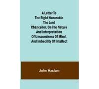 A Letter To The Right Honorable The Lord Chancellor, On The Nature And Interpretation Of Unsoundness Of Mind, And Imbecility Of Intellect