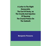 A Letter To The Right Honourable The Earl Of Derby,On The Cruelty And Injustice Of Opening The Crystal Palace On The Sabbath