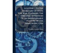 A Letter ... To The Secretary Of State For War, Claiming The Original Invention Of An Indispensable Feature Of The Armstrong Gun