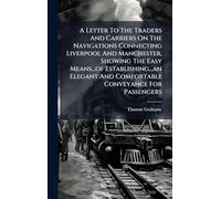 A Letter To The Traders And Carriers On The Navigations Connecting Liverpool And Manchester, Showing The Easy Means...of Establishing...an Elegant And Comfortable Conveyance For Passengers