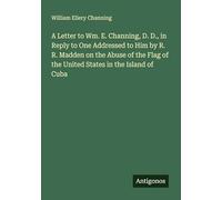 A Letter to Wm. E. Channing, D. D., in Reply to One Addressed to Him by R. R. Madden on the Abuse of the Flag of the United States in the Island of Cuba