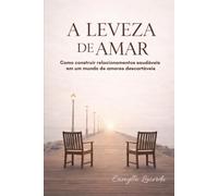 A leveza de amar: Como construir relacionamentos saudáveis em um mundo de amores descartáveis