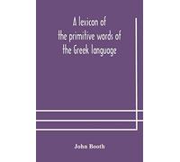 A Lexicon Of The Primitive Words Of The Greek Language, Inclusive Of Several Leading Derivatives, Upon A New Plan Of Arrangement; For The Use Of Schools And Private Persons