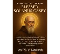 A LIFE AND LEGACY OF BLESSED SOLANUS CASEY: A COMPREHENSIVE BIOGRAPHY, DAILY PRAYERS, NOVENAS, AND SCRIPTURE REFLECTIONS INSPIRING HOLINESS, CHARITY, AND TRUST IN DIVINE PROVIDENCE
