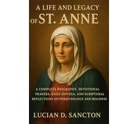 A LIFE AND LEGACY OF ST. ANNE: A COMPLETE BIOGRAPHY, DEVOTIONAL PRAYERS, DAILY NOVENA, AND SCRIPTURAL REFLECTIONS ON PERSEVERANCE AND HOLINESS