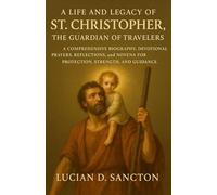 A LIFE AND LEGACY OF ST. CHRISTOPHER, THE GUARDIAN OF TRAVELERS: A COMPREHENSIVE BIOGRAPHY, DEVOTIONAL PRAYERS, REFLECTIONS, and NOVENA FOR PROTECTION, STRENGTH, AND GUIDANCE