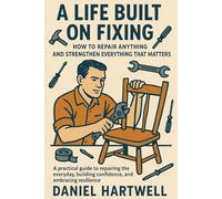 A Life Built on Fixing: How to Repair Anything and Strengthen Everything That Matters: A practical guide to repairing the everyday, building confidence, and embracing resilience