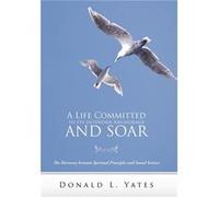 A Life Committed to Its Intended Anchorage and Soar The Harmony Between Spiritual Principles and Sound Science - Donald L. Yates - Author Solutions Inc - Donald L. YatesDonald L. Yates (Auteur)