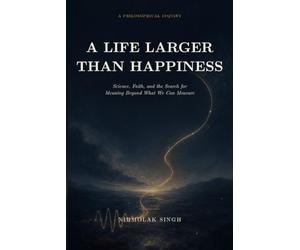 A LIFE LARGER THAN HAPPINESS: Science, Faith, and the Search for Meaning Beyond What We Can Measure