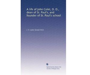 A Life of John Colet, D. D., Dean of St. Paul's, and Founder of St. Paul's School