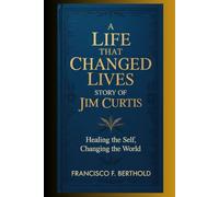 A Life That Changed Lives STORY OF JIM CURTIS: Healing the Self, Changing the World