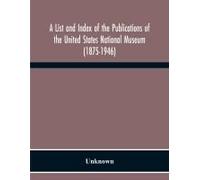 A List And Index Of The Publications Of The United States National Museum (1875-1946)
