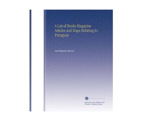 A List of Books Magazine Articles and Maps Relating to Paraguay