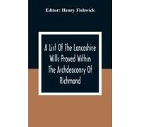 A List Of The Lancashire Wills Proved Within The Archdeaconry Of Richmond; And Now Preserved In The Probote Court At Lancaster From 1793 To 1812 ; Also A List Of The Wills Proved In The Peculiar Of Ha