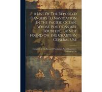 A List Of The Reported Dangers To Navigation In The Pacific Ocean, Whose Positions Are Doubtful, Or Not Found On The Charts In General Use: Compiled A