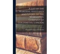 A List Of The Wardens, Assistants And Livery, Of The Worshipful Company Of Goldsmiths, London