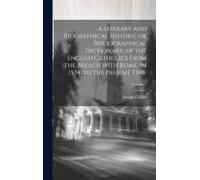 A Literary And Biographical History, Or Bibliographical Dictionary, Of The English Catholics From The Breach With Rome, In 1534, To The Present Time;