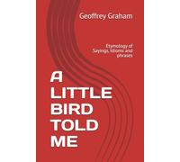 A LITTLE BIRD TOLD ME: Etymology of Sayings, Idioms and phrases