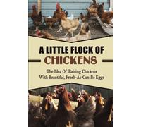 A Little Flock Of Chickens: The Idea Of Raising Chickens With Beautiful, Fresh-As-Can-Be Eggs