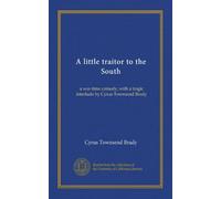 A little traitor to the South: a war-time comedy, with a tragic interlude by Cyrus Townsend Brady