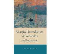 A Logical Introduction to Probability and Induction by Huber Franz Associate Professor of Philosophy and affiliate of the Institute for the History and Ph Huber Franz Associate Professor of Philosophy