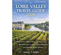 A LOIRE VALLEY TRAVEL GUIDE 2026: Where to Go, What to Skip, and What’s Truly Worth Your Time Among Castles, Vineyards, and Historic River Towns