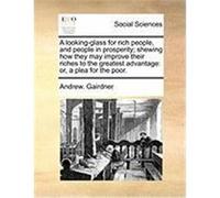 A Looking-Glass for Rich People, and People in Prosperity; Shewing How They May Improve Their Riches to the Greatest Advantage: Or, a Plea for the P Gairdner, Andrew (Auteur)