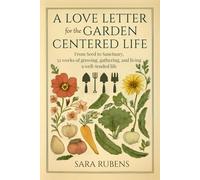 A LOVE LETTER FOR THE GARDEN-CENTERED LIFE: From Seed to Sanctuary, 52 weeks of growing, gathering, and living a well-tended life