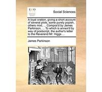 A Loyal Oration, Giving A Short Account Of Several Plots, Some Purely Popish, Others Mixt; ... Compos'd By James Parkinson, ... To Which Is Annex'd By ... Author's Letter To The Reverend Mr: Higgs ...