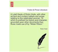 A Lytell Geste Of Robin Hode, With Other Ancient And Modern Ballads And Songs Relating To This Celebrated Yeoman. To Which Is Prefixed His History And ... Made Use Of By "Mister Ritson." Vol. Ii.