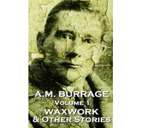 A.M. Burrage - The Waxwork & Other Stories: Classics From The Master Of Horror Fiction: Volume 1 (A.M. Burrage Classic Collection)