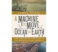 A Machine to Move Ocean and Earth: The Making of the Port of Los Angeles- And America