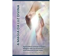 A MAGIA DA LUZ DIVINA: Aprenda a utilizar o Poder Mágico da Luz Divina e Transforme a sua Vida!