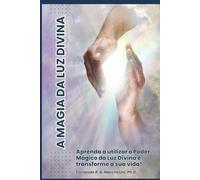 A MAGIA DA LUZ DIVINA: Aprenda a utilizar o Poder Mágico da Luz Divina e Transforme a sua Vida!