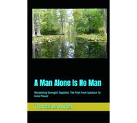 A Man Alone Is No Man: Reclaiming Strength Together, The Path From Isolation To Inner Power