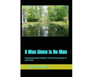 A Man Alone Is No Man: Reclaiming Strength Together, The Path From Isolation To Inner Power