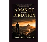 A MAN OF DEPTH AND DIRECTION: A Practice Guide to Purpose, Self -mastery, Emotional Strength, Leadership, and Meaningful Relationships