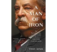 A Man of Iron: The Turbulent Life and Improbable Presidency of Grover Cleveland