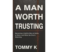 A MAN WORTH TRUSTING: Becoming a Faithful Man at Home, at Work, and When No One Is Watching