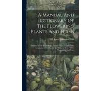 A Manual And Dictionary Of The Flowering Plants And Ferns: Outlines Of The Morphology, Natural History, Classification, Geographical Distribution And