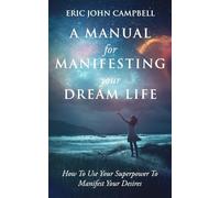 A Manual For Manifesting Your Dream Life: How To Use Your Superpower To Manifest Your Desires