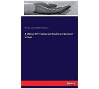 A Manual For Trustees And Teachers Of Common Schools